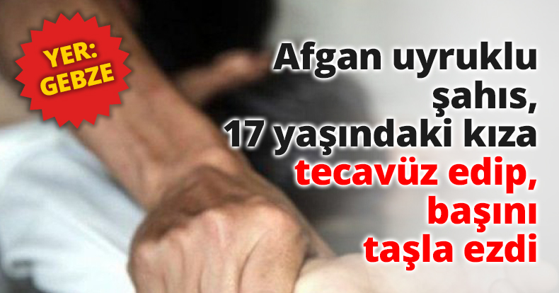 Afgan uyruklu şahıs, 17 yaşındaki kıza tecavüz edip, başını taşla ezdi