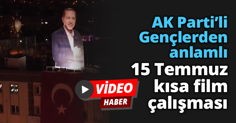 AK Parti’li Gençlerden anlamlı 15 Temmuz kısa film çalışması
