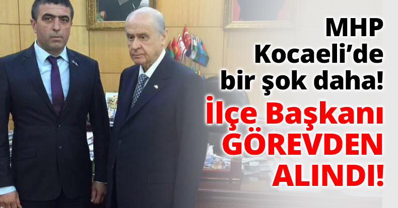 MHP Kocaeli’de bir şok daha! İlçe Başkanı GÖREVDEN ALINDI!