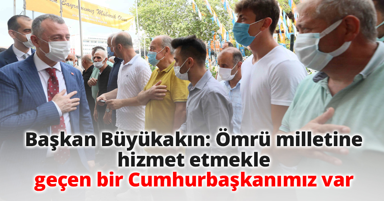 Başkan Büyükakın: Ömrü milletine hizmet etmekle geçen bir Cumhurbaşkanımız var