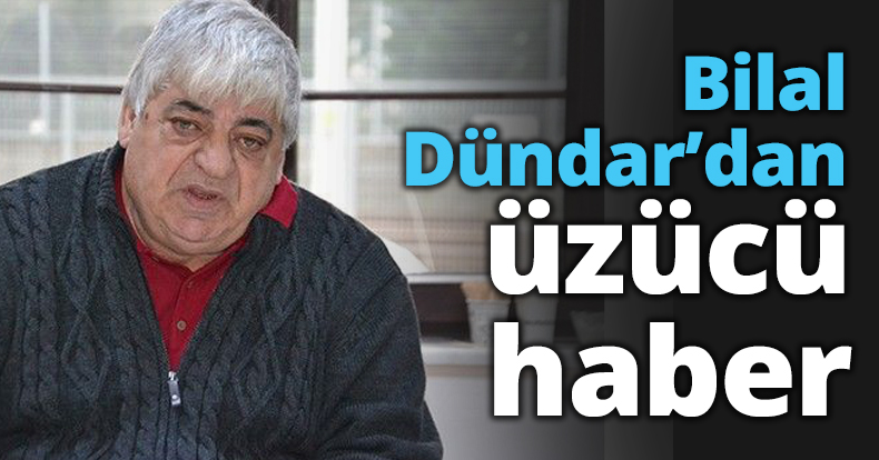 Bilal Dündar’dan üzücü haber