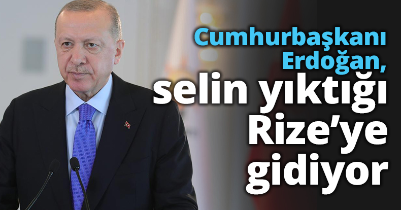 Cumhurbaşkanı Erdoğan, selin yıktığı Rize’ye gidiyor
