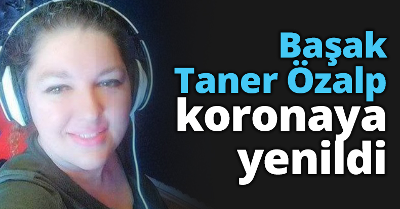 Başak Taner Özalp koronaya yenildi