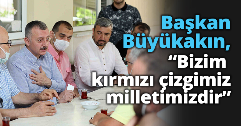 Başkan Büyükakın,  “Bizim kırmızı çizgimiz milletimizdir”