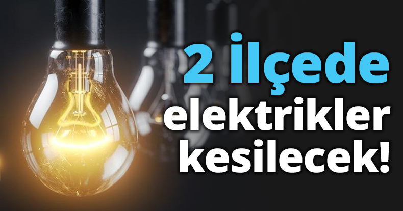 2 İlçede elektrikler kesilecek!