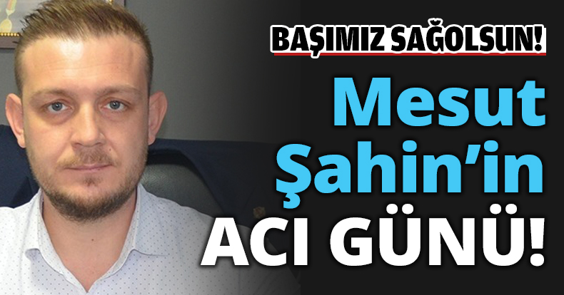 Mesut Şahin'in acı günü