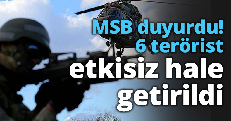 MSB duyurdu! 6 terörist etkisiz hale getirildi