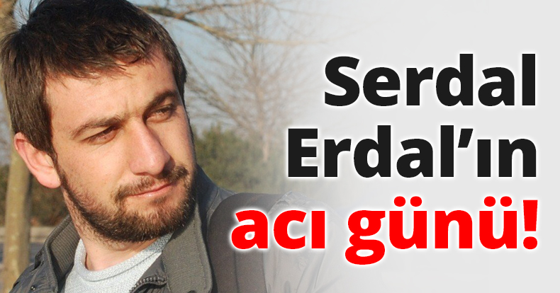 Serdal Erdal’ın acı günü!