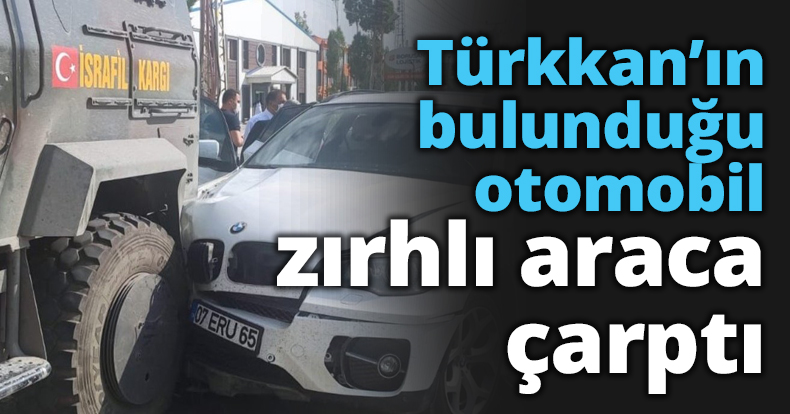 Türkkan’ın bulunduğu otomobil zırhlı araca çarptı