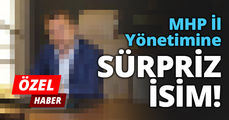 MHP İl Yönetimine SÜRPRİZ İSİM!
