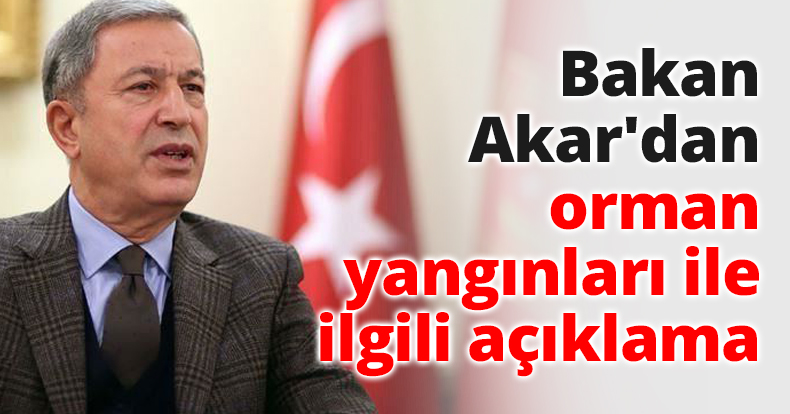 Bakan Akar'dan orman yangınları ile ilgili açıklama