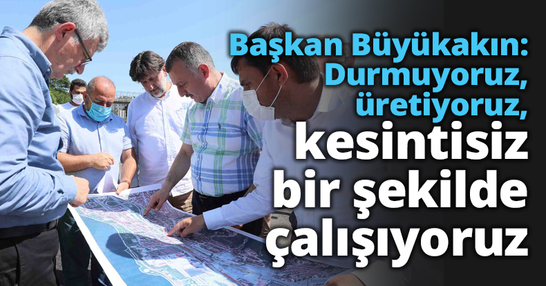 Başkan Büyükakın: Durmuyoruz, üretiyoruz, kesintisiz bir şekilde çalışıyoruz