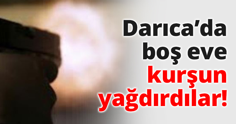 Darıca’da boş eve kurşun yağdırdılar!