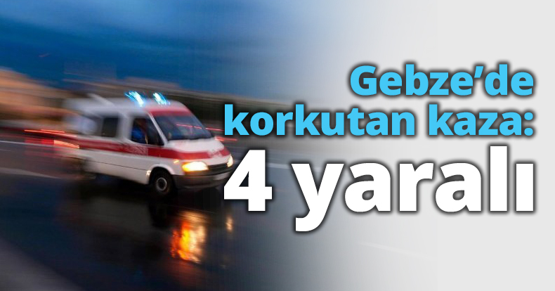 Gebze’de korkutan kaza: 4 yaralı