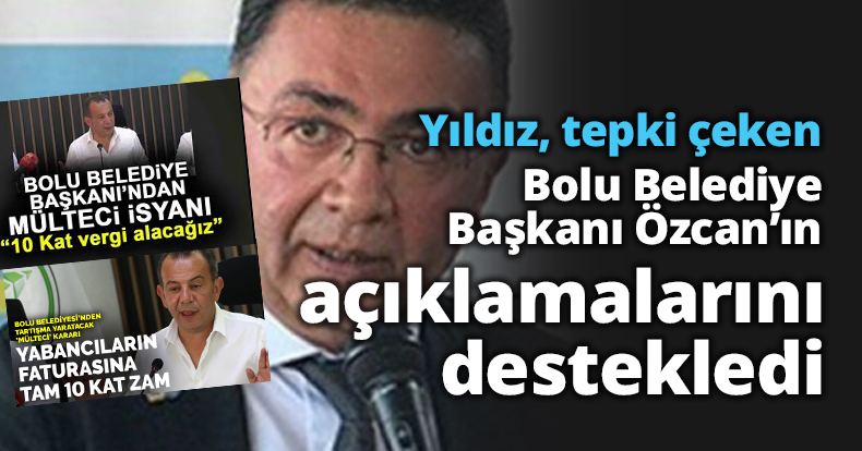 Yıldız tepki çeken Bolu Belediye Başkanı Özcan’ın açıklamalarını destekledi
