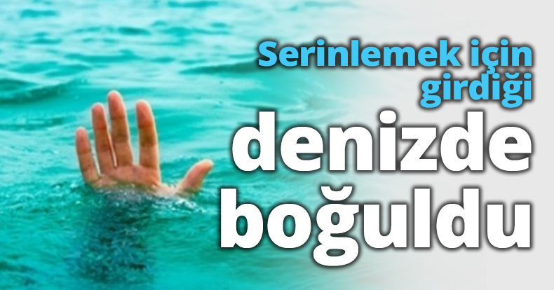 Serinlemek için girdiği denizde boğuldu