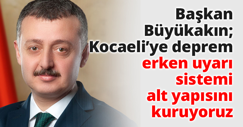 Başkan Büyükakın; Kocaeli’ye deprem erken uyarı sistemi alt yapısını kuruyoruz