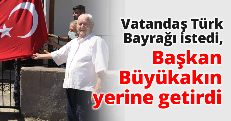 Vatandaş Türk Bayrağı istedi, Başkan Büyükakın yerine getirdi