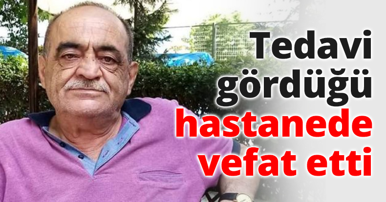 Tedavi gördüğü hastanede vefat etti