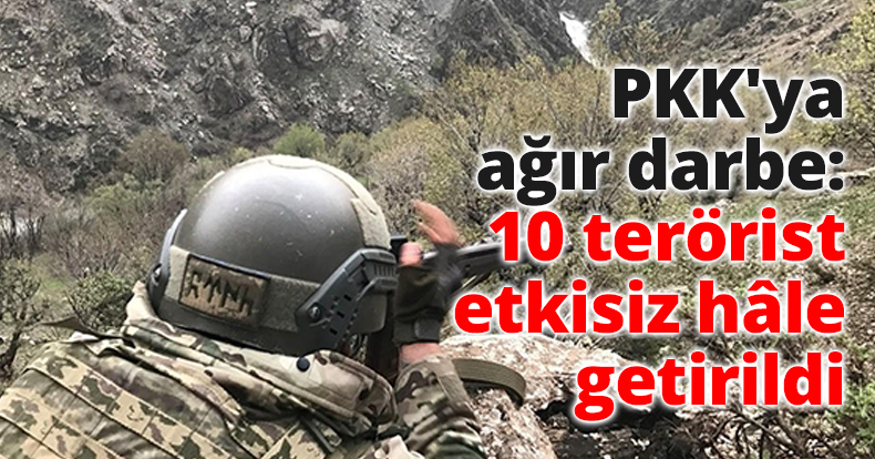 PKK'ya ağır darbe: 10 terörist etkisiz hâle getirildi
