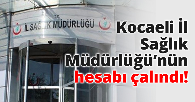 Kocaeli İl Sağlık Müdürlüğü’nün hesabı çalındı!