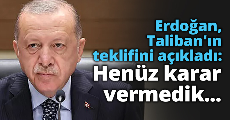 Erdoğan, Taliban'ın teklifini açıkladı: Henüz karar vermedik