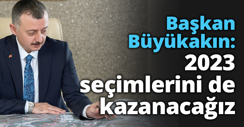Başkan Büyükakın: 2023 seçimlerini de kazanacağız