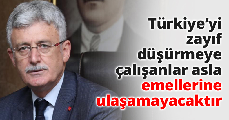 Türkiye’yi zayıf düşürmeye çalışanlar asla emellerine ulaşamayacaktır