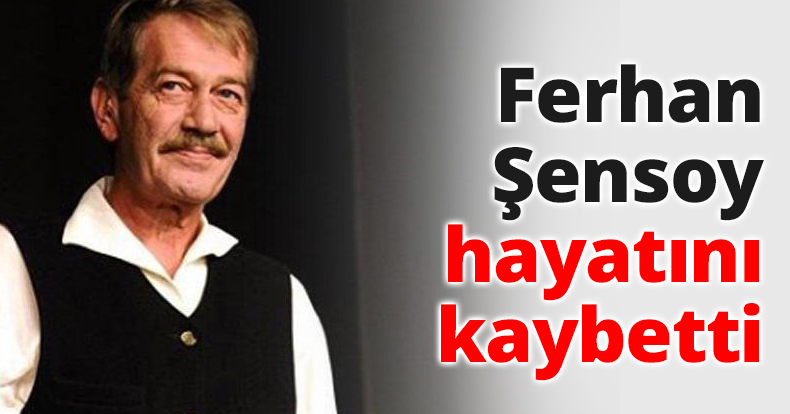 Ferhan Şensoy hayatını kaybetti