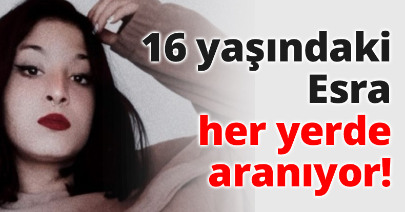 16 yaşındaki Esra her yerde aranıyor!