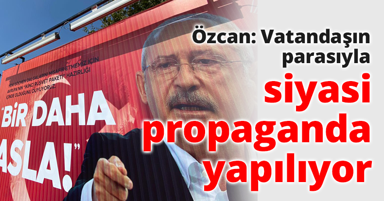 Özcan: Vatandaşın parasıyla siyasi propaganda yapılıyor