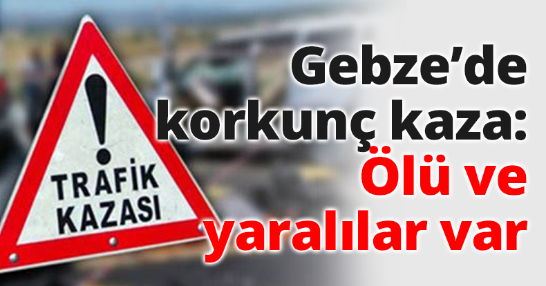Gebze’de korkunç kaza: Ölü ve yaralılar var