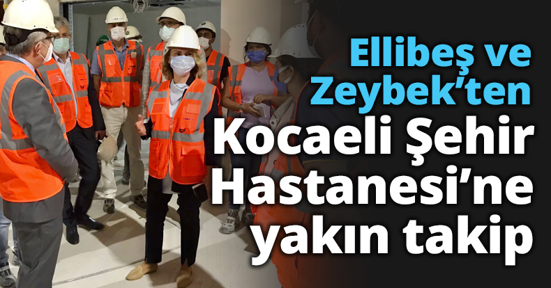 Ellibeş ve Zeybek’ten Kocaeli Şehir Hastanesi’ne yakın takip