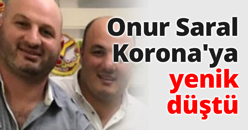Onur Saral Korona'ya yenik düştü