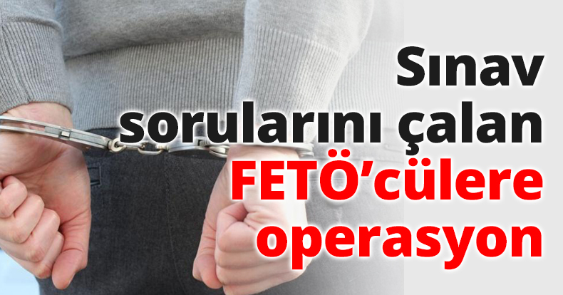 Sınav sorularını çalan FETÖ’cülere operasyon