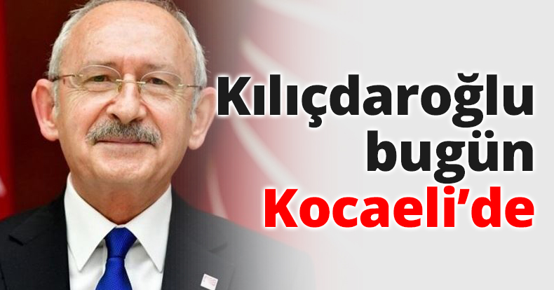 CHP lideri Kılıçdaroğlu bugün Kocaeli’de