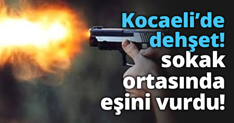 Kocaeli’de sokak ortasında eşini vurdu!