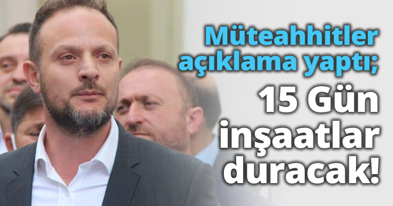 Müteahhitler açıklama yaptı; 15 Gün inşaatlar duracak!
