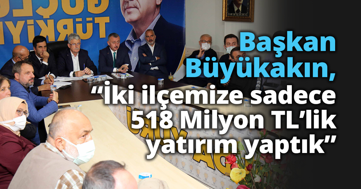  Başkan Büyükakın, “İki ilçemize sadece   518 Milyon TL’lik yatırım yaptık”