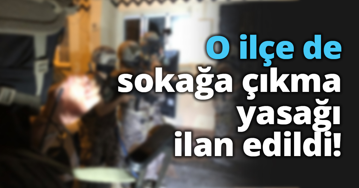 O ilçe de sokağa çıkma yasağı ilan edildi!