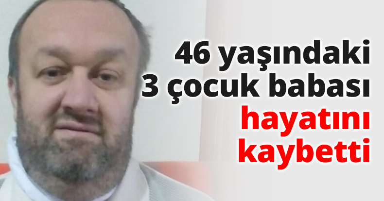 3 çocuk babası 46 yaşında hayatını kaybetti