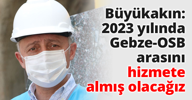 Başkan Büyükakın: 2023 yılında Gebze-OSB arasını hizmete almış olacağız