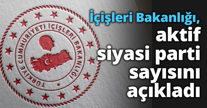 İçişleri Bakanlığı, aktif siyasi parti sayısını açıkladı