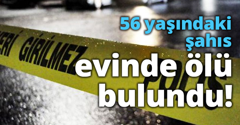 56 yaşındaki şahıs evinde ölü bulundu!