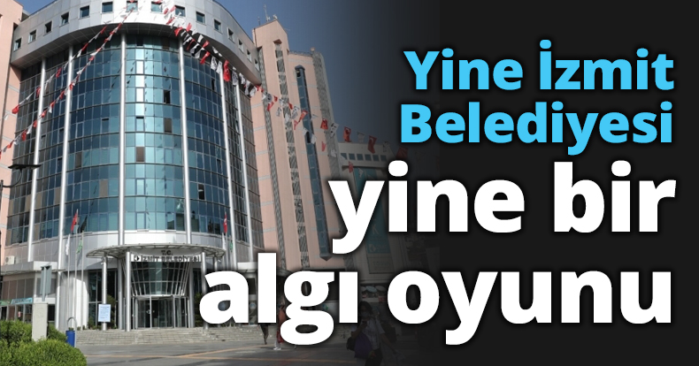 Yine İzmit Belediyesi yine bir algı oyunu