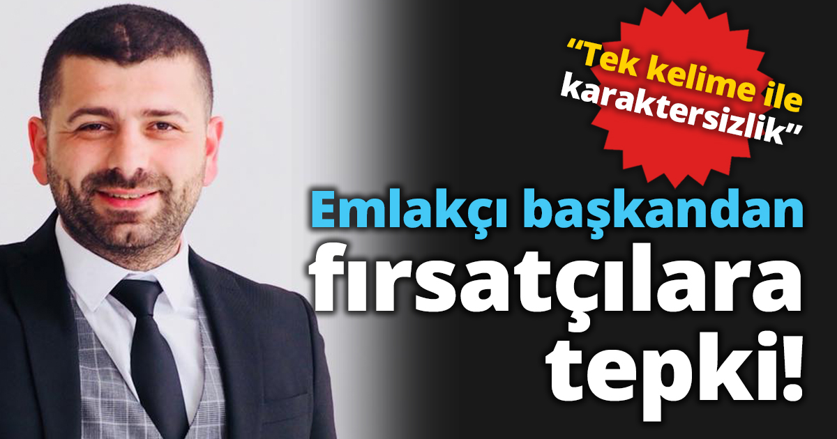 Emlakçı başkandan fırsatçılara tepki  “Tek kelime ile karaktersizlik”