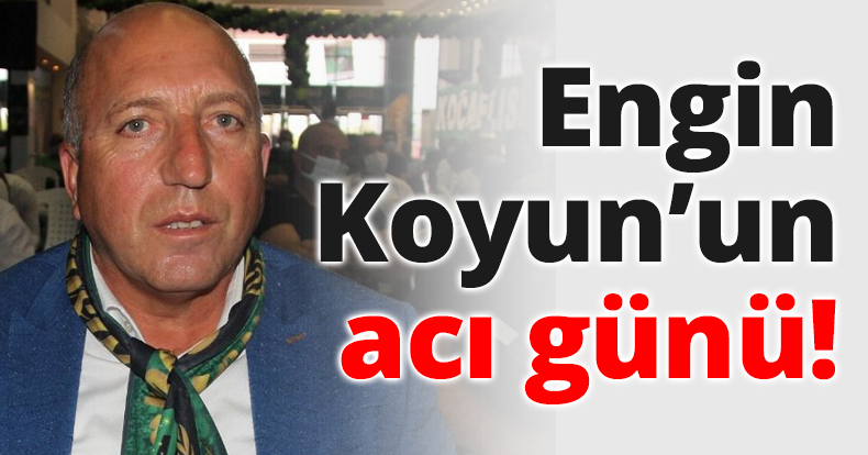 ENGİN KOYUN’UN ACI GÜNÜ!