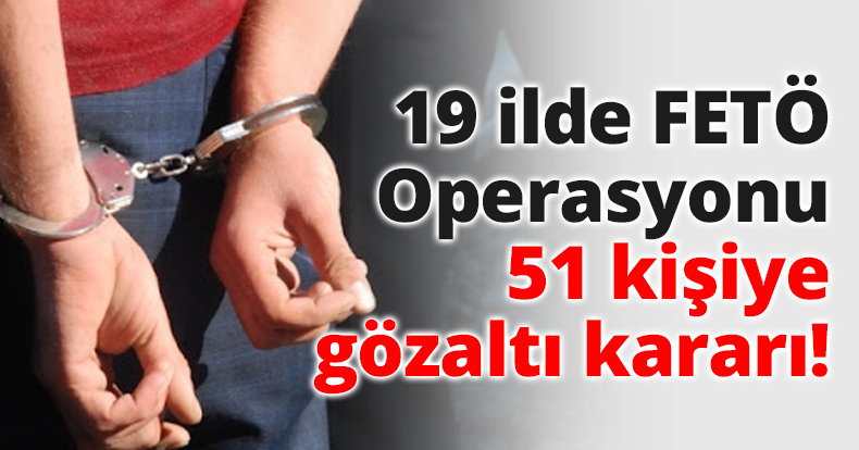 19 ilde FETÖ Operasyonu 51 kişiye gözaltı kararı!
