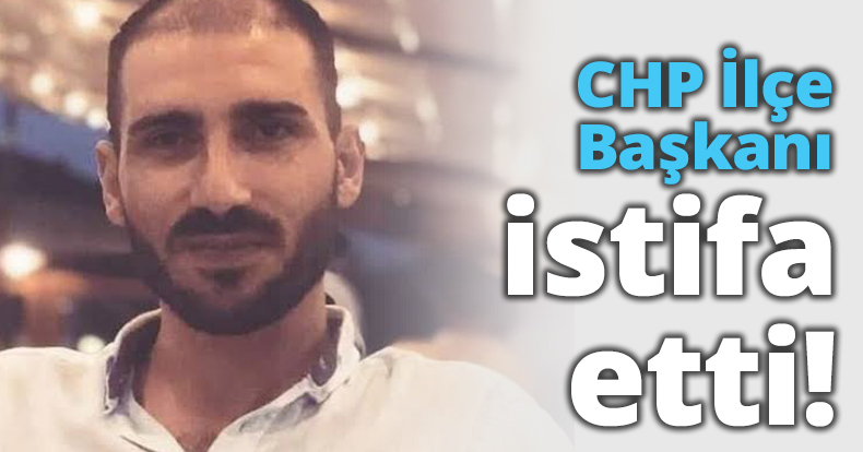 CHP İlçe Başkanı istifa etti!