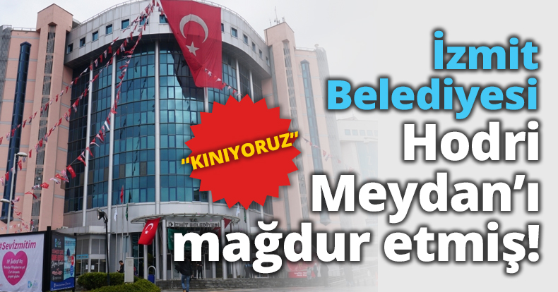 İzmit Belediyesi Hodri Meydan’ı mağdur etmiş!